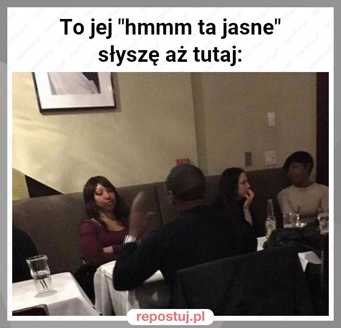 To jej "hmmm ta jasne" słyszę aż tutaj: