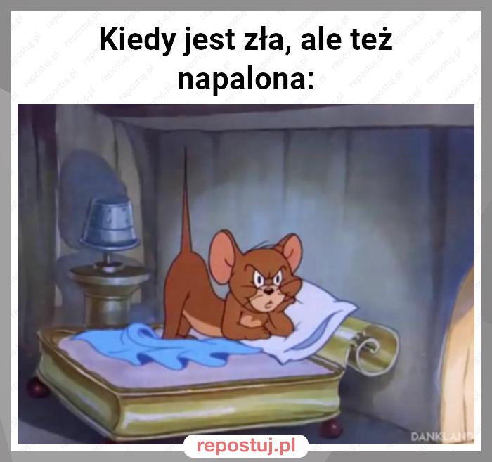 Kiedy jest zła, ale też napalona: