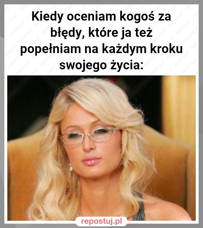 Kiedy oceniam kogoś za błędy, które ja też popełniam na każdym kroku swojego życia: