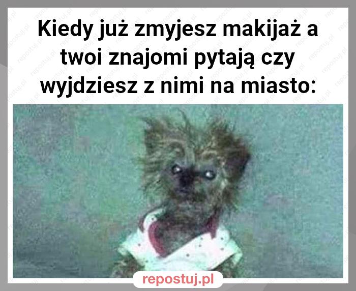 Kiedy już zmyjesz makijaż a twoi znajomi pytają czy wyjdziesz z nimi na miasto: