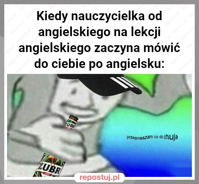 Kiedy nauczycielka od angielskiego na lekcji angielskiego zaczyna mówić do ciebie po angielsku: