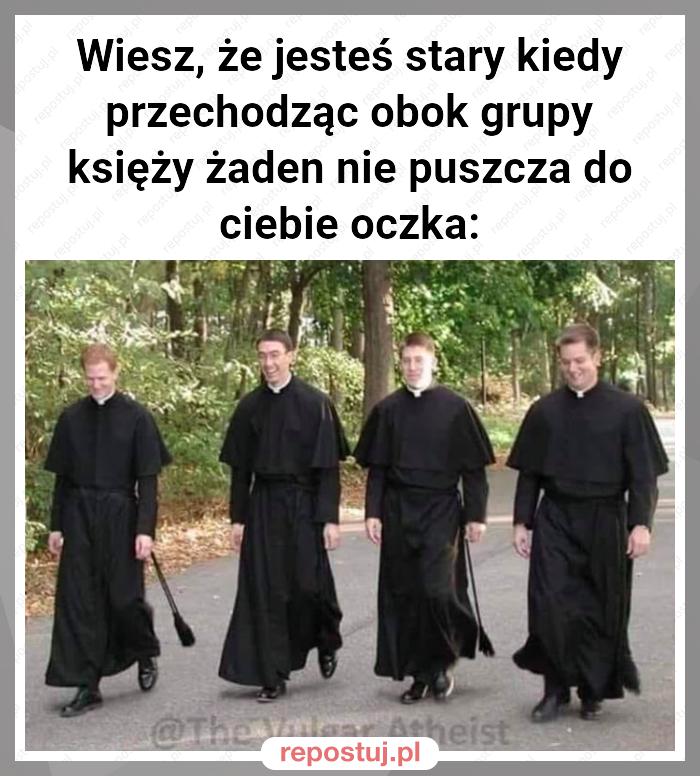 Wiesz, że jesteś stary kiedy przechodząc obok grupy księży żaden nie puszcza do ciebie oczka: