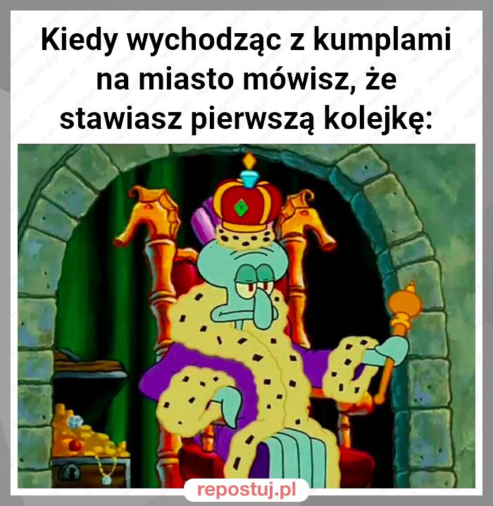 Kiedy wychodząc z kumplami na miasto mówisz, że stawiasz pierwszą kolejkę: