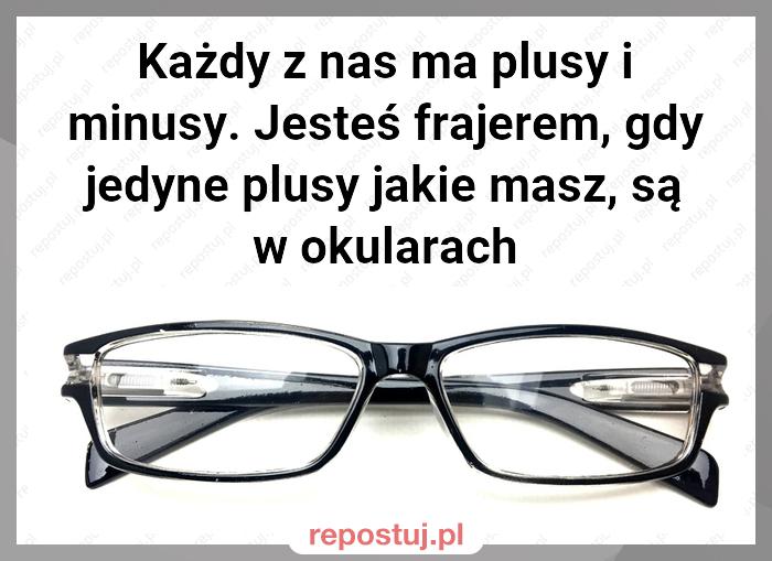 Każdy z nas ma plusy i minusy. Jesteś frajerem, gdy jedyne plusy jakie masz, są w okularach