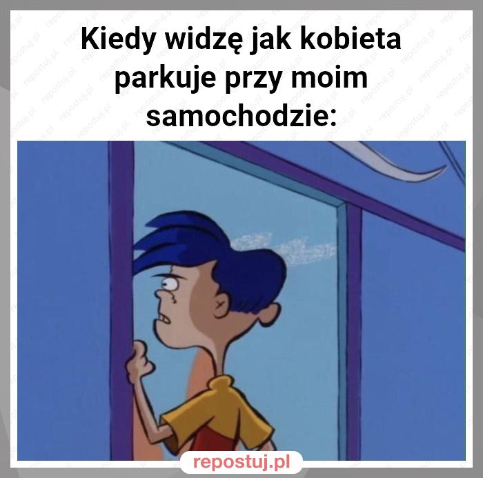 Kiedy widzę jak kobieta parkuje przy moim samochodzie: