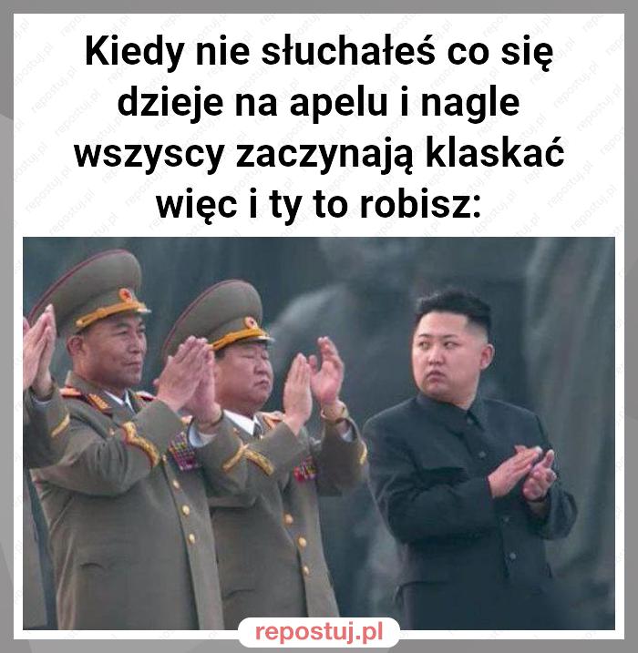 Kiedy nie słuchałeś co się dzieje na apelu i nagle wszyscy zaczynają klaskać więc i ty to robisz: