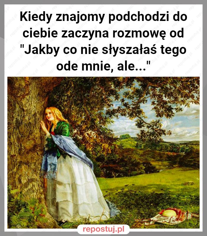 Kiedy znajomy podchodzi do ciebie zaczyna rozmowę od "Jakby co nie słyszałaś tego ode mnie, ale..."