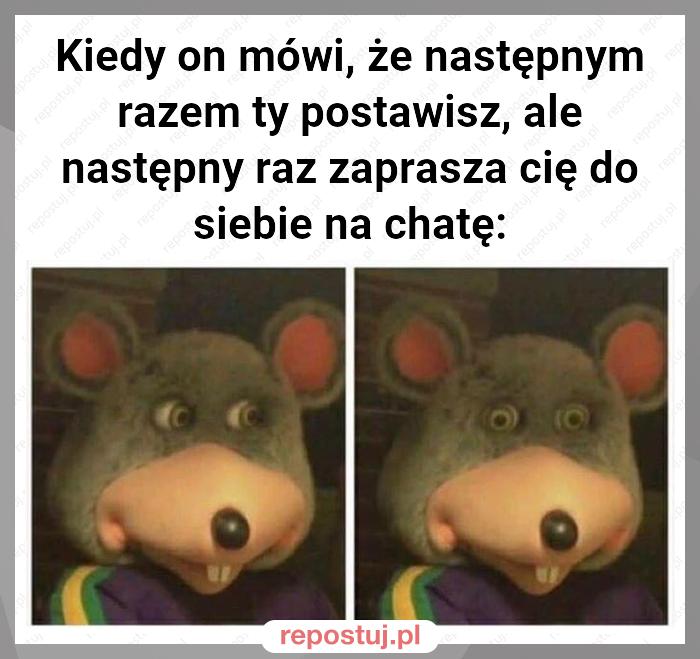 Kiedy on mówi, że następnym razem ty postawisz, ale następny raz zaprasza cię do siebie na chatę: