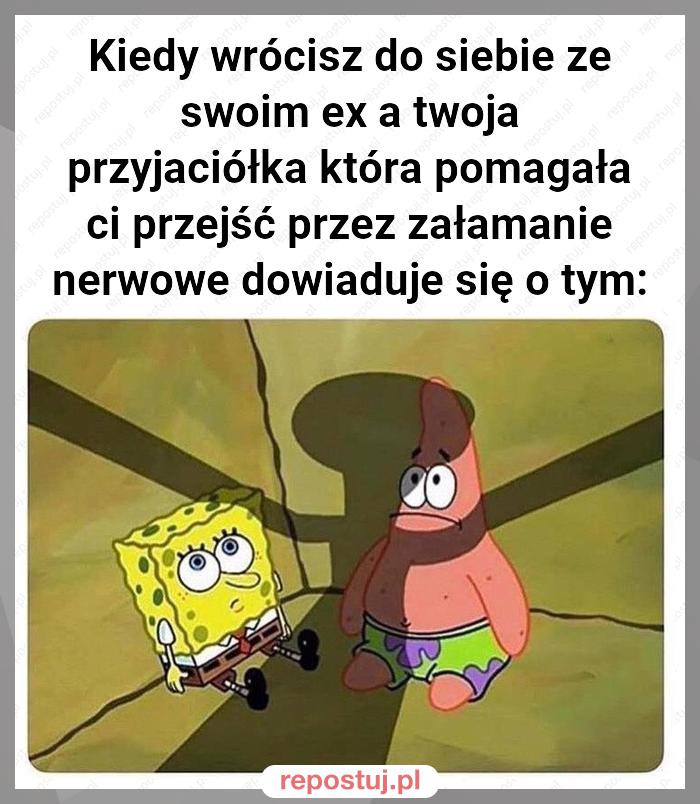 Kiedy wrócisz do siebie ze swoim ex a twoja przyjaciółka która pomagała ci przejść przez załamanie nerwowe dowiaduje się o tym: