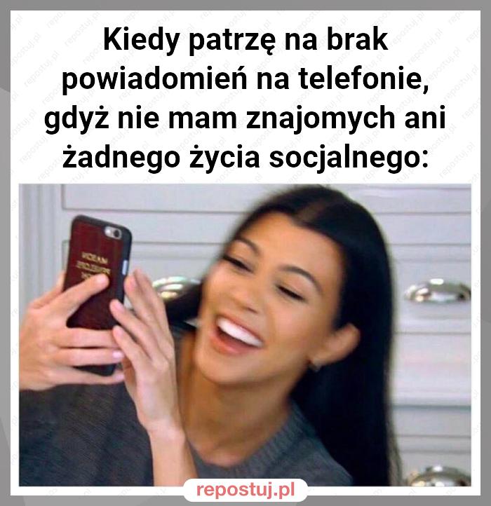 Kiedy patrzę na brak powiadomień na telefonie, gdyż nie mam znajomych ani żadnego życia socjalnego: