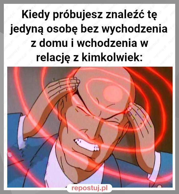 Kiedy próbujesz znaleźć tę jedyną osobę bez wychodzenia z domu i wchodzenia w relację z kimkolwiek: