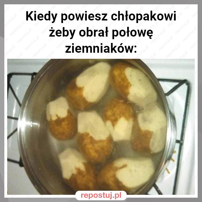 Kiedy powiesz chłopakowi żeby obrał połowę ziemniaków: