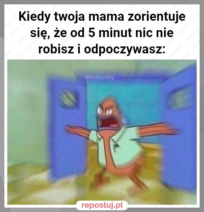 Kiedy twoja mama zorientuje się, że od 5 minut nic nie robisz i odpoczywasz: