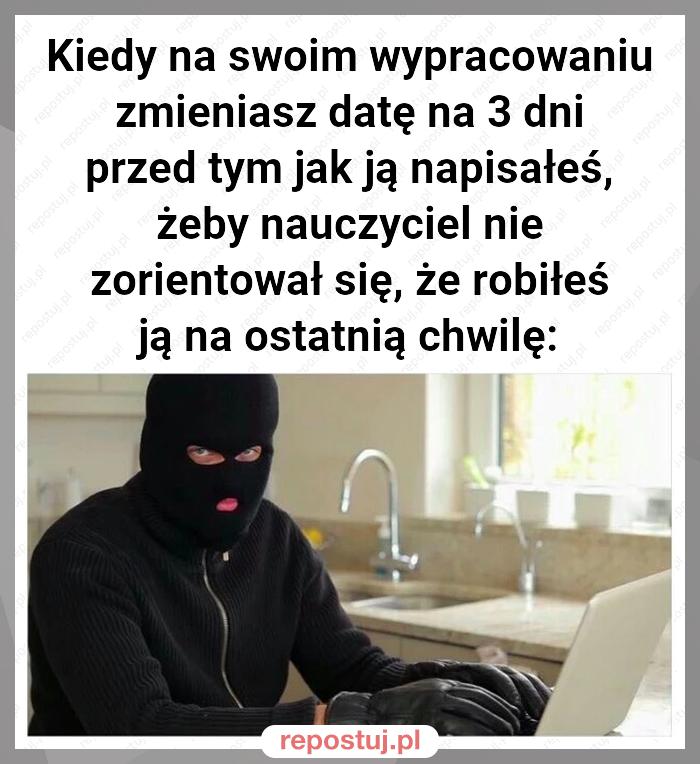 Kiedy na swoim wypracowaniu zmieniasz datę na 3 dni przed tym jak ją napisałeś, żeby nauczyciel nie zorientował się, że robiłeś ją na ostatnią chwilę: