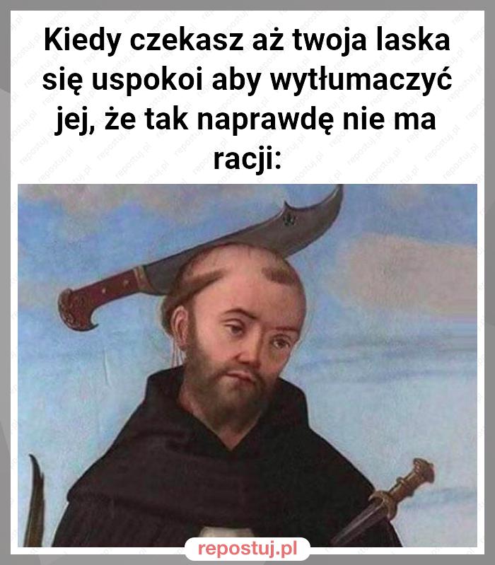 Kiedy czekasz aż twoja laska się uspokoi aby wytłumaczyć jej, że tak naprawdę nie ma racji: