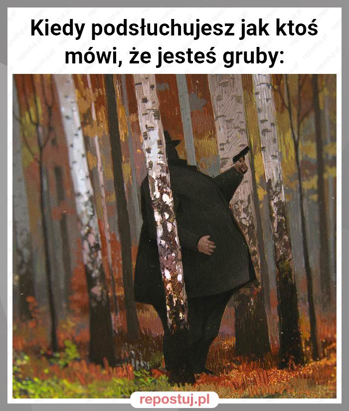 Kiedy podsłuchujesz jak ktoś mówi, że jesteś gruby: