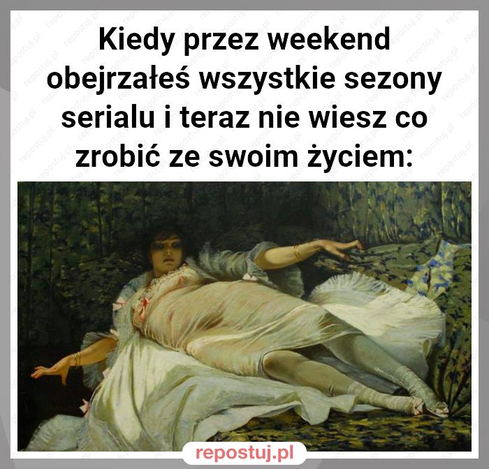 Kiedy przez weekend obejrzałeś wszystkie sezony serialu i teraz nie wiesz co zrobić ze swoim życiem: