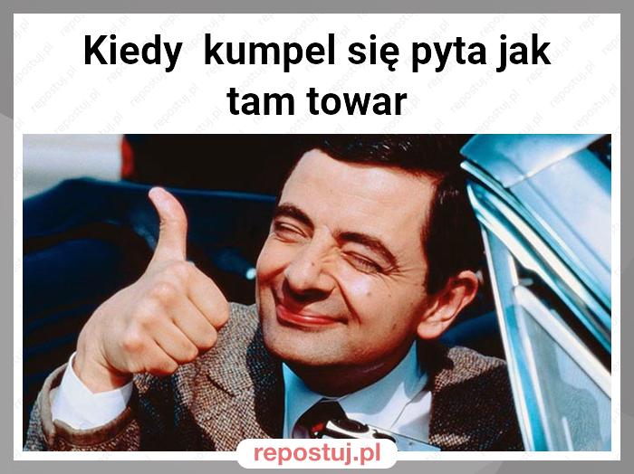 Kiedy  kumpel się pyta jak tam towar