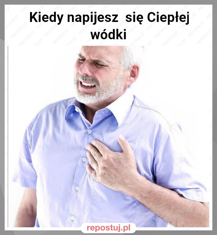 Kiedy napijesz  się Ciepłej wódki