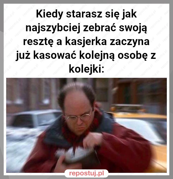 Kiedy starasz się jak najszybciej zebrać swoją resztę a kasjerka zaczyna już kasować kolejną osobę z kolejki: