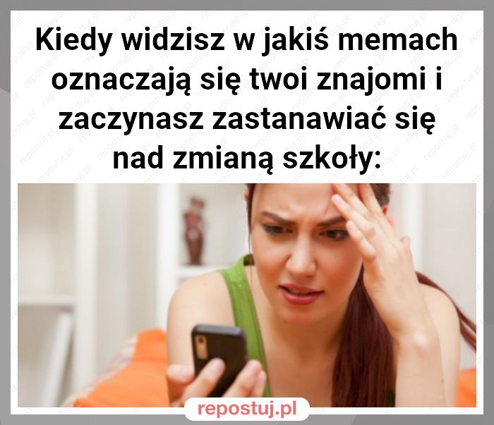 Kiedy widzisz w jakiś memach oznaczają się twoi znajomi i zaczynasz zastanawiać się nad zmianą szkoły: