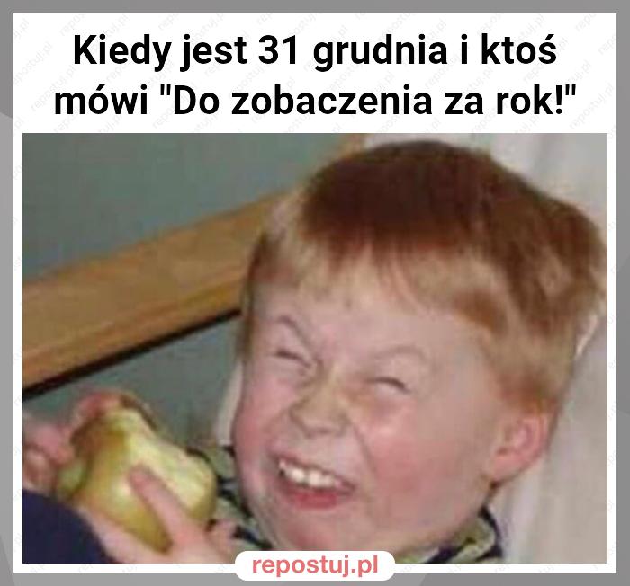 Kiedy jest 31 grudnia i ktoś mówi "Do zobaczenia za rok!"