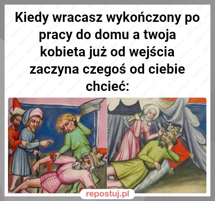 Kiedy wracasz wykończony po pracy do domu a twoja kobieta już od wejścia zaczyna czegoś od ciebie chcieć: