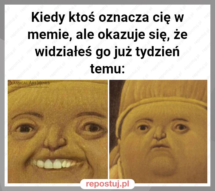 Kiedy ktoś oznacza cię w memie, ale okazuje się, że widziałeś go już tydzień temu: