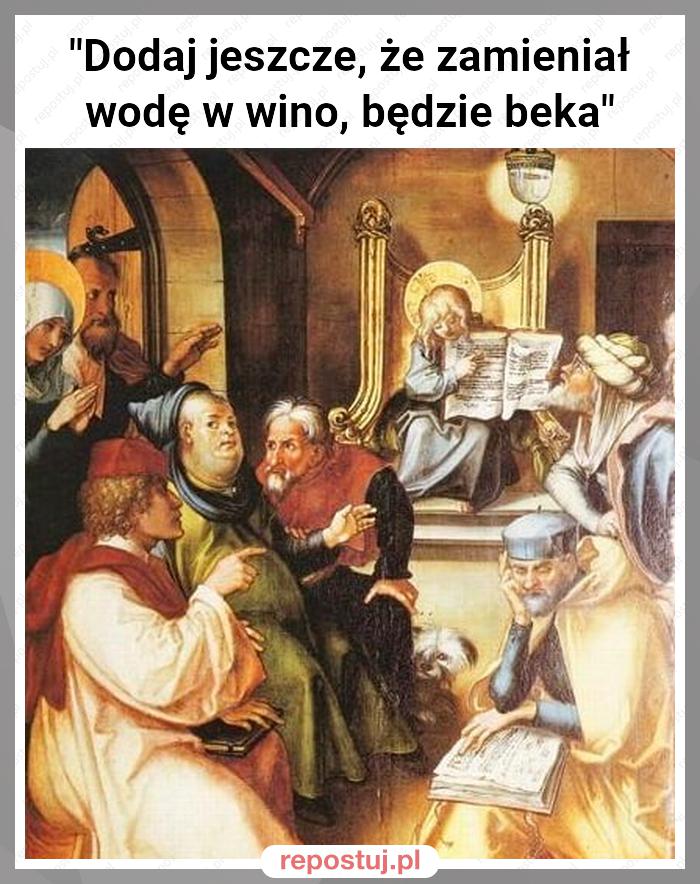 "Dodaj jeszcze, że zamieniał wodę w wino, będzie beka"