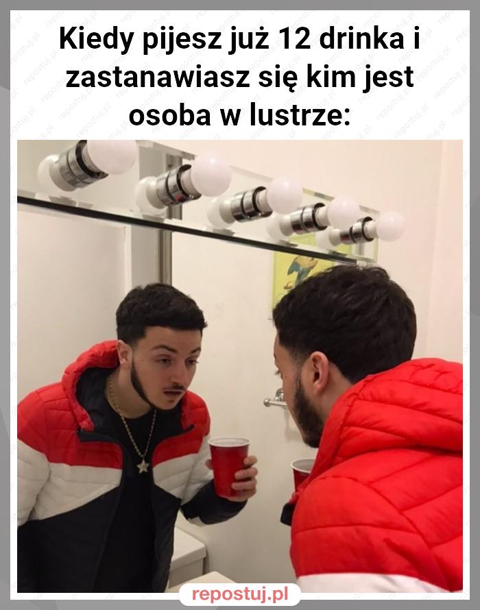 Kiedy pijesz już 12 drinka i zastanawiasz się kim jest osoba w lustrze: