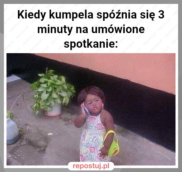 Kiedy kumpela spóźnia się 3 minuty na umówione spotkanie: