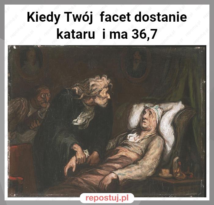 Kiedy Twój  facet dostanie kataru  i ma 36,7