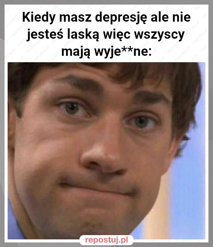 Kiedy masz depresję ale nie jesteś laską więc wszyscy mają wyje**ne: