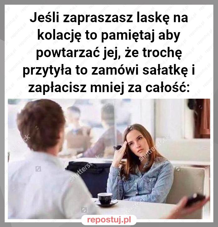 Jeśli zapraszasz laskę na kolację to pamiętaj aby powtarzać jej, że trochę przytyła to zamówi sałatkę i zapłacisz mniej za całość: