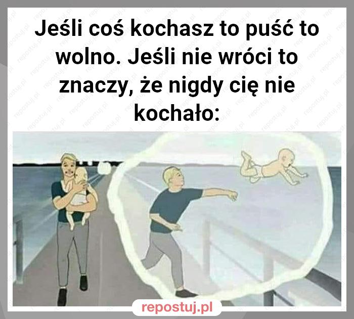 Jeśli coś kochasz to puść to wolno. Jeśli nie wróci to znaczy, że nigdy cię nie kochało: