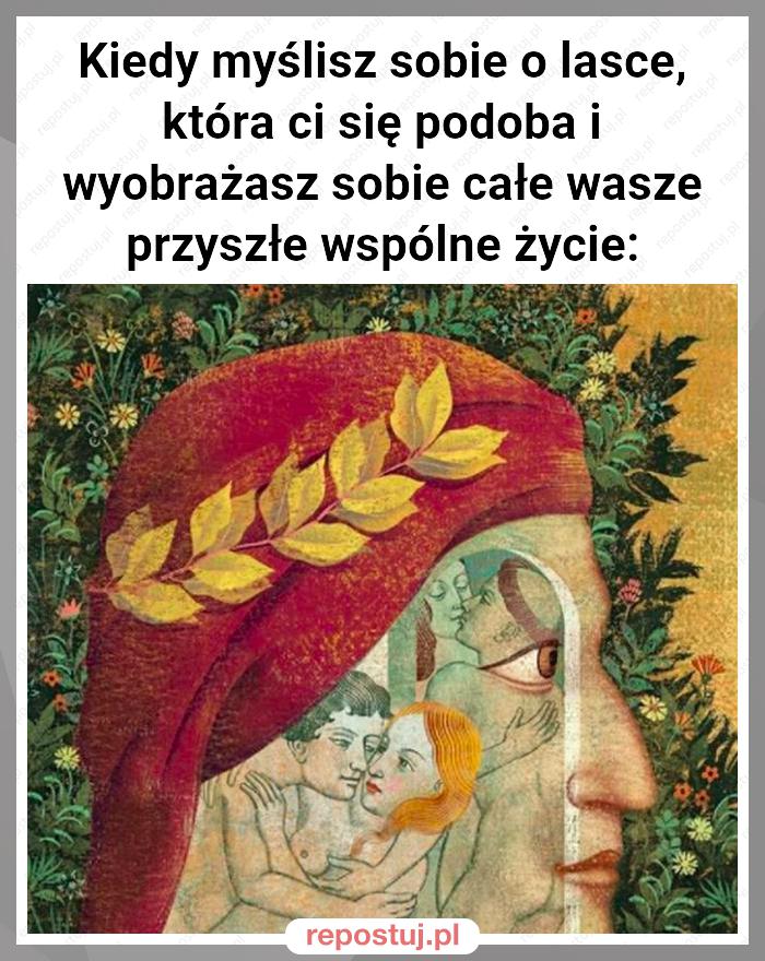 Kiedy myślisz sobie o lasce, która ci się podoba i wyobrażasz sobie całe wasze przyszłe wspólne życie: