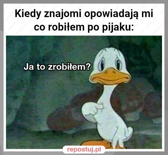 Kiedy znajomi opowiadają mi co robiłem po pijaku: