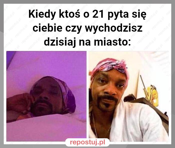 Kiedy ktoś o 21 pyta się ciebie czy wychodzisz dzisiaj na miasto: