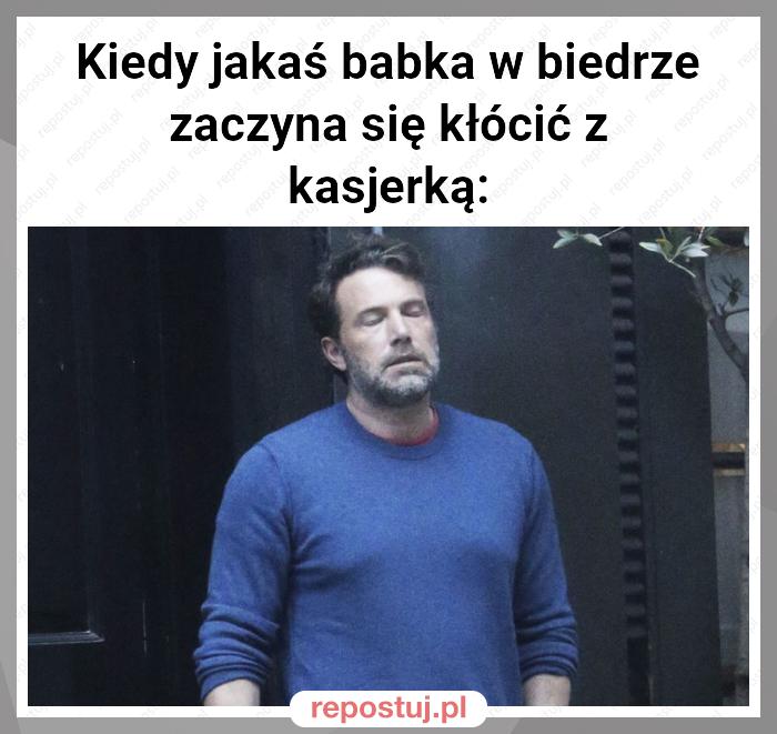 Kiedy jakaś babka w biedrze zaczyna się kłócić z kasjerką: