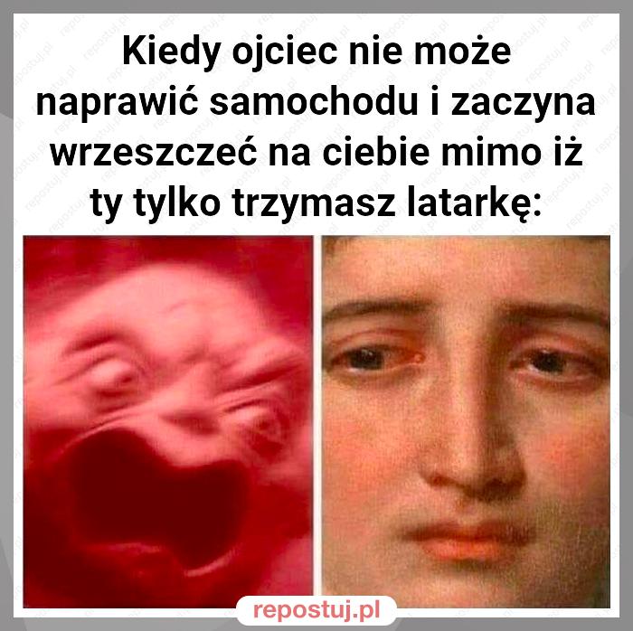 Kiedy ojciec nie może naprawić samochodu i zaczyna wrzeszczeć na ciebie mimo iż ty tylko trzymasz latarkę: