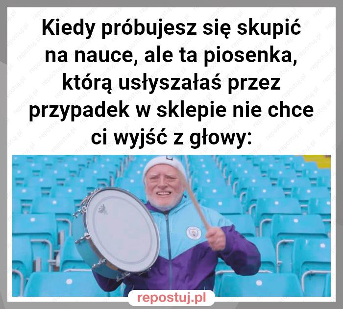 Kiedy próbujesz się skupić na nauce, ale ta piosenka, którą usłyszałaś przez przypadek w sklepie nie chce ci wyjść z głowy: