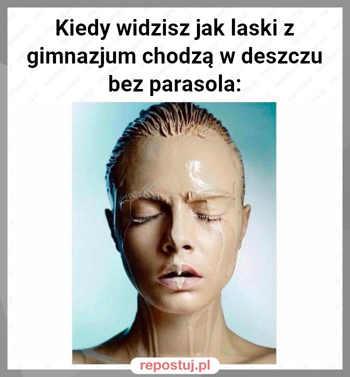 Kiedy widzisz jak laski z gimnazjum chodzą w deszczu bez parasola: