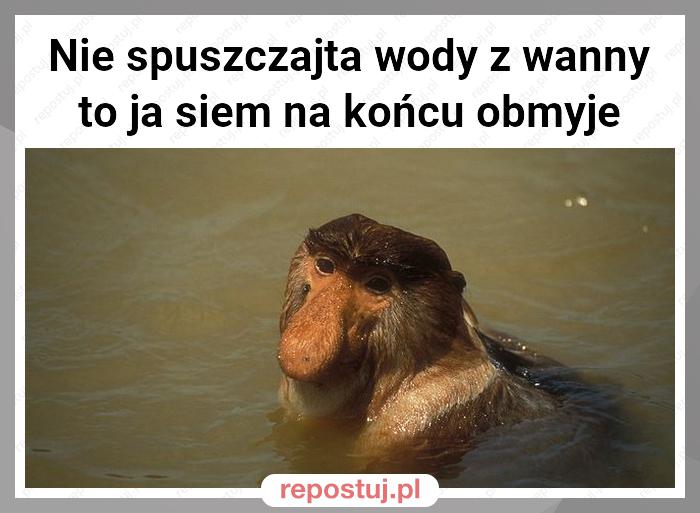 Nie spuszczajta wody z wanny to ja siem na końcu obmyje