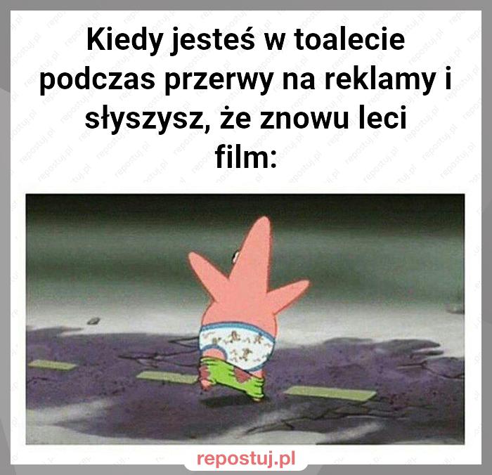 Kiedy jesteś w toalecie podczas przerwy na reklamy i słyszysz, że znowu leci film: