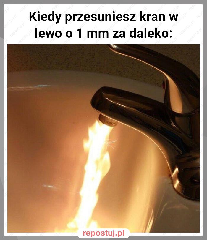 Kiedy przesuniesz kran w lewo o 1 mm za daleko: