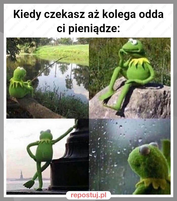 Kiedy czekasz aż kolega odda ci pieniądze: