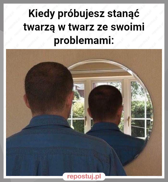 Kiedy próbujesz stanąć twarzą w twarz ze swoimi problemami: