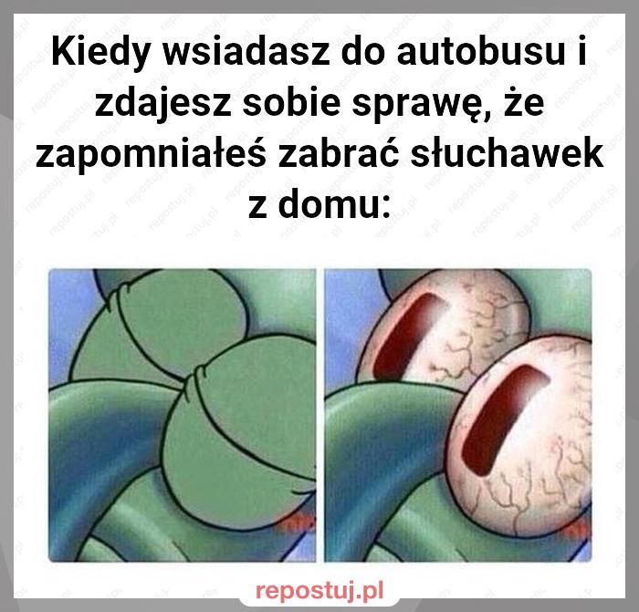 Kiedy wsiadasz do autobusu i zdajesz sobie sprawę, że zapomniałeś zabrać słuchawek z domu: