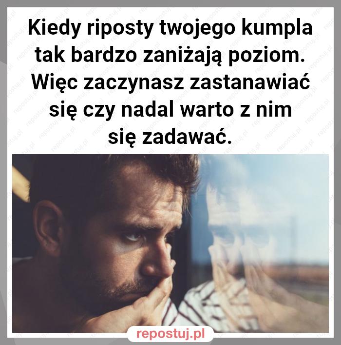 Kiedy riposty twojego kumpla tak bardzo zaniżają poziom. Więc zaczynasz zastanawiać się czy nadal warto z nim się zadawać.