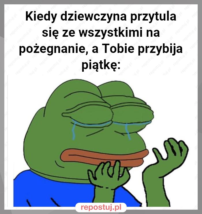 Kiedy dziewczyna przytula się ze wszystkimi na pożegnanie, a Tobie przybija piątkę: